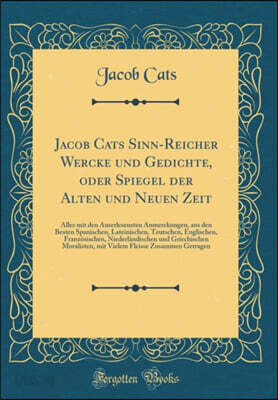 Jacob Cats Sinn-Reicher Wercke und Gedichte, oder Spiegel der Alten und Neuen Zeit: Alles mit den Auserlesensten Anmerckungen, aus den Besten Spanischen, Lateinischen, Teutschen, Englischen, Franzosis