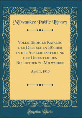 Forgotten Books Vollstandiger Katalog der Deutschen Bucher in der Ausleiheabteilung der Oefentlichen Bibliothek zu Milwaukee: April 1, 1910 (Classic Reprint)