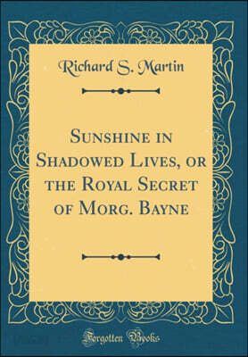 Sunshine in Shadowed Lives, or the Royal Secret of Morg. Bayne (Classic Reprint)