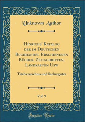 Forgotten Books Hinrichs' Katalog der im Deutschen Buchhandel Erschienenen Bucher, Zeitschriften, Landkarten Usw, Vol. 9: Titelverzeichnis und Sachregister (Classic Reprint)