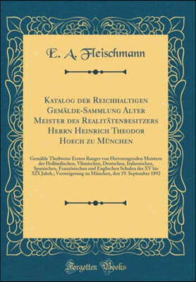 Forgotten Books Katalog der Reichhaltigen Gemalde-Sammlung Alter Meister des Realitatenbesitzers Herrn Heinrich Theodor Hoech zu Munchen: Gemalde Theilweise Ersten Ranges von Hervorragenden Meistern der Hollandischen