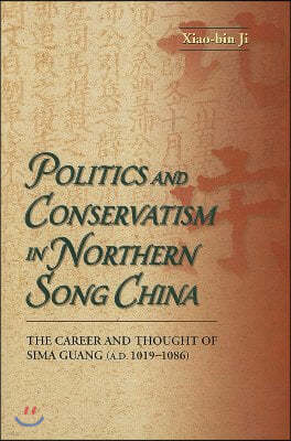 Politics and Conservatism in Northern Song China: The Career and Thought of Sima Guang (1019-1086)