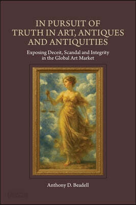 In Pursuit of Truth in Art, Antiques and Antiquities: Exposing Deceit, Scandal and Integrity in the Global Art Market