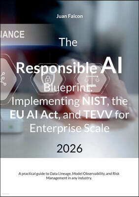 The Responsible AI Blueprint: Implementing NIST, the EU AI Act, and TEVV for Enterprise Scale: A practical guide to Data Lineage, Model Observability,