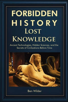 Forbidden History Lost Knowledge: Ancient Technologies, Hidden Sciences, and the Secrets of Civilizations Before Time - A Captivating Educational Hist