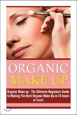 Organic Makeup: The Ultimate Beginner's Guide to Making the Best Homemade Organic Makeup Recipes in 24 Hours or Less!