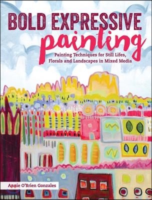 Bold Expressive Painting: Painting Techniques for Still Lifes, Florals and Landscapes in Mixed Media