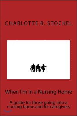 When I'm In a Nursing Home: A guide for those going into a nursing home and for