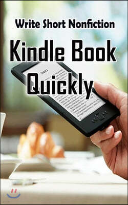 Write Short NonFiction Kindle Books Quickly: Make Money With Kindle Writing Nonfiction Books