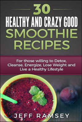 30 Healthy and Crazy Good Smoothie Recipes: For Those Willing to Detox, Cleanse, Energize, Lose Weight and Live a Healthy Lifestyle (Even if you are a