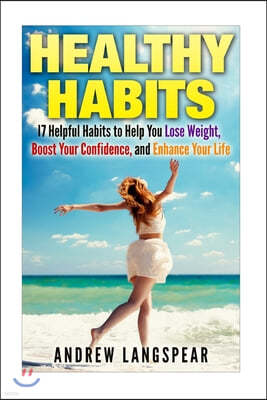 Healthy Habits: 17 Helpful Habits to Help You Lose Weight, Boost Your Confidence: 17 Helpful Habits to Help You Lose Weight, Boost You
