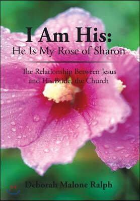 I Am His: He Is My Rose of Sharon: The Relationship Between Jesus and His Bride, the Church