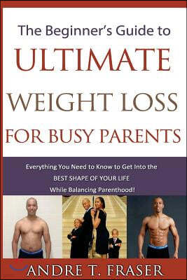 Beginner's Guide to Ultimate Weight Loss for busy Parents: Everything you need to know to get into the best shape of your life, while balancing Parent