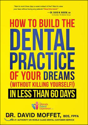 How to Build the Dental Practice of Your Dreams: (Without Killing Yourself!) in Less Than 60 Days