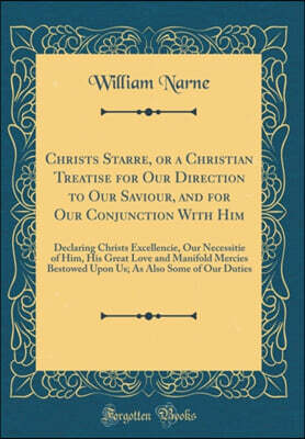 Forgotten Books Christs Starre, or a Christian Treatise for Our Direction to Our Saviour, and for Our Conjunction With Him: Declaring Christs Excellencie, Our Necessitie of Him, His Great Love and Manifold Mercies Be