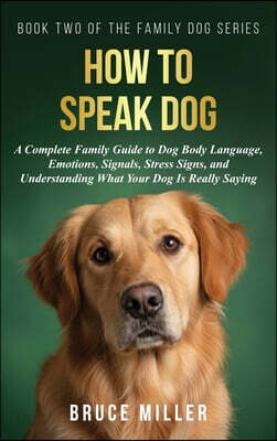 How to Speak Dog: A Complete Family Guide to Dog Body Language, Emotions, Signals, Stress Signs, and Understanding What Your Dog Is Really Saying