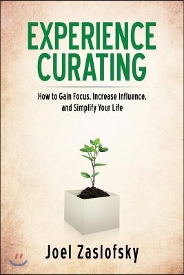 Experience Curating: How to Gain Focus, Increase Influence, and Simplify Your Life