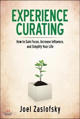 Experience Curating: How to Gain Focus, Increase Influence, and Simplify Your Life
