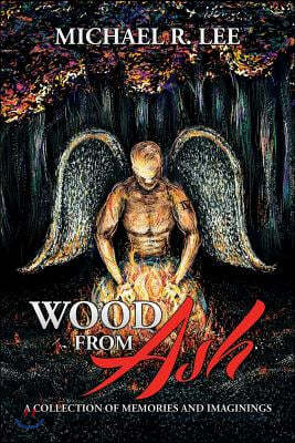 Wood from Ash: A Collection of Memories and Imaginings