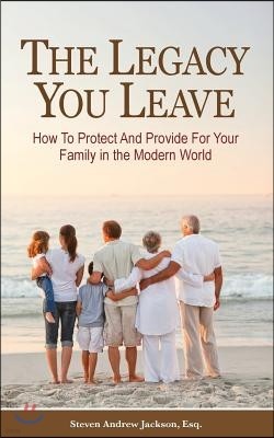 The Legacy You Leave: How to Protect and Provide for Your Family in the Modern World