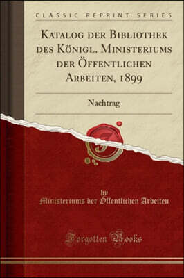 Forgotten Books Katalog Der Bibliothek Des Koenigl. Ministeriums Der OEffentlichen Arbeiten, 1899