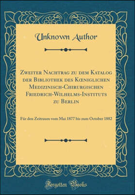 Forgotten Books Zweiter Nachtrag zu dem Katalog der Bibliothek des K?niglichen Medizinisch-Chirurgischen Friedrich-Wilhelms-Instituts zu Berlin: Fur den Zeitraum vom Mai 1877 bis zum October 1882 (Classic Reprint)