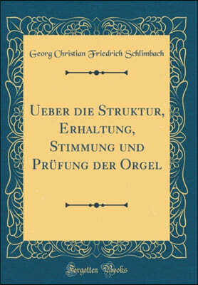 Forgotten Books Ueber die Struktur, Erhaltung, Stimmung und Prufung der Orgel (Classic Reprint)