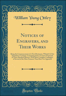 Notices of Engravers, and Their Works: Being the Commencement of a New Dictionary, Which It Is Not Intended to Continue, Containing Some Account of Upwards of Three Hundred Masters, With More Complete