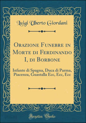 Orazione Funebre in Morte di Ferdinando I, di Borbone: Infante di Spagna, Duca di Parma, Piacenza, Guastalla Ecc, Ecc, Ecc (Classic Reprint)
