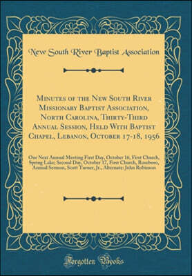 Forgotten Books Minutes of the New South River Missionary Baptist Association, North Carolina, Thirty-Third Annual Session, Held With Baptist Chapel, Lebanon, October 17-18, 1956: Our Next Annual Meeting First Day, O