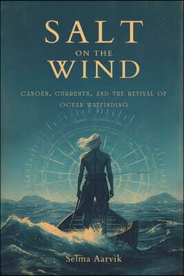 Salt on the Wind: Canoes, Currents, and the Revival of Ocean Wayfinding (The stories of the navigators and canoe builders bringing back ocean voyaging