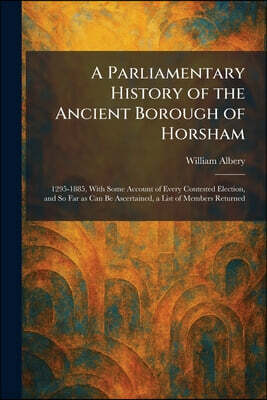 Tradd Street Press A Parliamentary History of the Ancient Borough of Horsham: 1295-1885, With Some Account of Every Contested Election, and So Far as Can Be Ascertained,