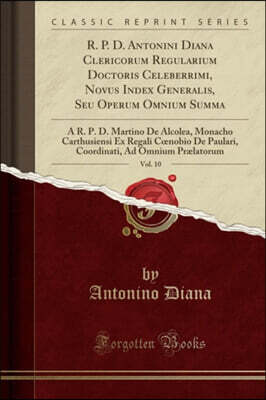 R. P. D. Antonini Diana Clericorum Regularium Doctoris Celeberrimi, Novus Index Generalis, Seu Operum Omnium Summa, Vol. 10