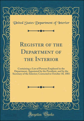 Register of the Department of the Interior: Containing a List of Persons Employed in the Department, Appointed by the President, and by the Secretary of the Interior; Corrected to October 10, 1881 (Cl