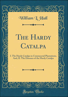 Forgotten Books The Hardy Catalpa: I. The Hardy Catalpa in Commercial Plantations, And, II. The Diseases of the Hardy Catalpa (Classic Reprint)