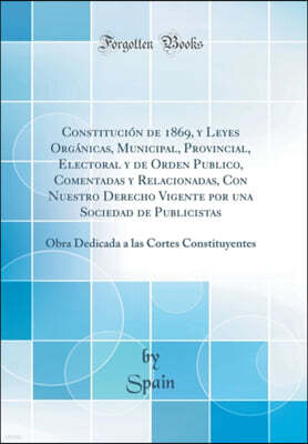Forgotten Books Constitucion de 1869, y Leyes Organicas, Municipal, Provincial, Electoral y de Orden Publico, Comentadas y Relacionadas, Con Nuestro Derecho Vigente por una Sociedad de Publicistas: Obra Dedicada a la