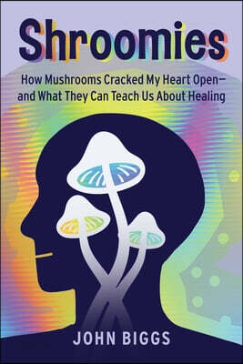 Shroomies: How Mushrooms Cracked My Heart Open--And What They Can Teach Us about Healing