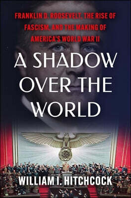 A Shadow Over the World: Franklin D. Roosevelt, the Rise of Fascism, and the Making of America's World War II