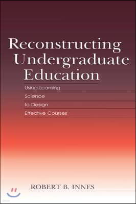 Reconstructing Undergraduate Education: Using Learning Science To Design Effective Courses