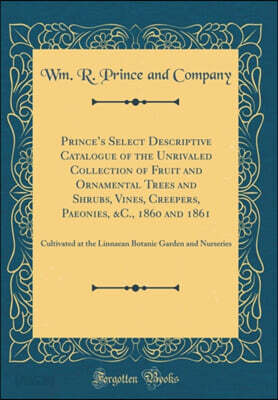 Princes Select Descriptive Catalogue of the Unrivaled Collection of Fruit and Ornamental Trees and Shrubs, Vines, Creepers, Paeonies, &C., 1860 and 1861: Cultivated at the Linnaean Botanic Garden and