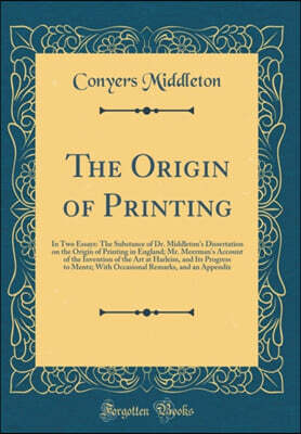 Forgotten Books The Origin of Printing: In Two Essays: The Substance of Dr. Middleton's Dissertation on the Origin of Printing in England; Mr. Meerman's Account of the Invention of the Art at Harleim, and Its Progres