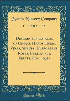 Descriptive Catalog of Choice Hardy Trees, Vines, Shrubs, Evergreens, Roses, Perennials, Fruits, Etc., 1923 (Classic Reprint)