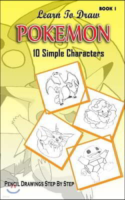 Learn To Draw Pokemon - 10 Simple Characters: Pencil Drawing Step By Step Book 1: Pencil Drawing Ideas for Absolute Beginners