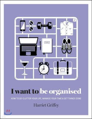 I Want to Be Organized: How to De-Clutter, Manage Your Time and Get Things Done