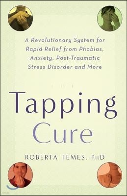 The Tapping Cure: A Revolutionary System for Rapid Relief from Phobias, Anxiety, Post-Traumatic Stress Disorder and More