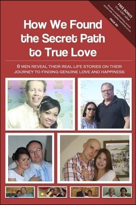 How We Found the Secret Path to True Love: 8 Men Reveal Their Real Life Stories on Their Journey to Finding Genuine Love and Happiness
