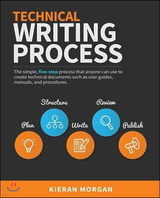 Technical Writing Process: The simple, five-step guide that anyone can use to create technical documents such as user guides, manuals, and proced