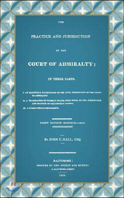 The Practice and Jurisdiction of the Court of Admiralty: In Three Parts I. An Historical Examination of the Civil Jurisdiction of the Court of Admiral