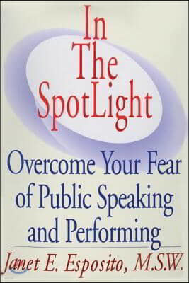 In The SpotLight: Overcome Your Fear of Public Speaking and Performing