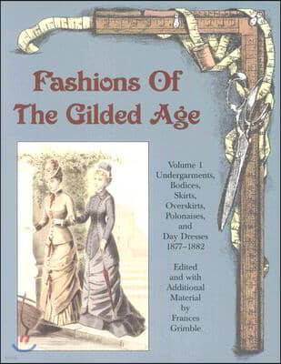 Fashions of the Gilded Age, Volume 1: Undergarments, Bodices, Skirts, Overskirts, Polonaises, and Day Dresses 1877-1882
